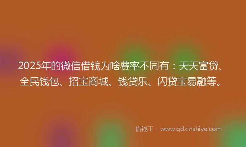 2025年的微信借钱为啥费率不同有：天天富贷、全民钱包、招宝商城、钱贷乐、闪贷宝易融等。