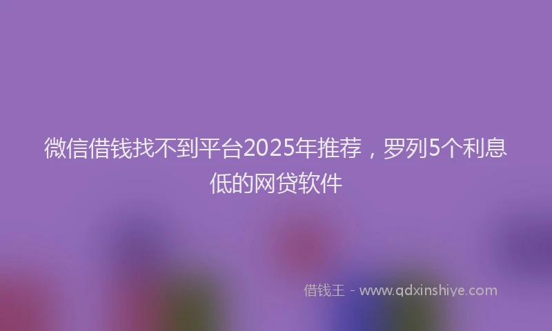 微信借钱找不到平台2025年推荐，罗列5个利息低的网贷软件