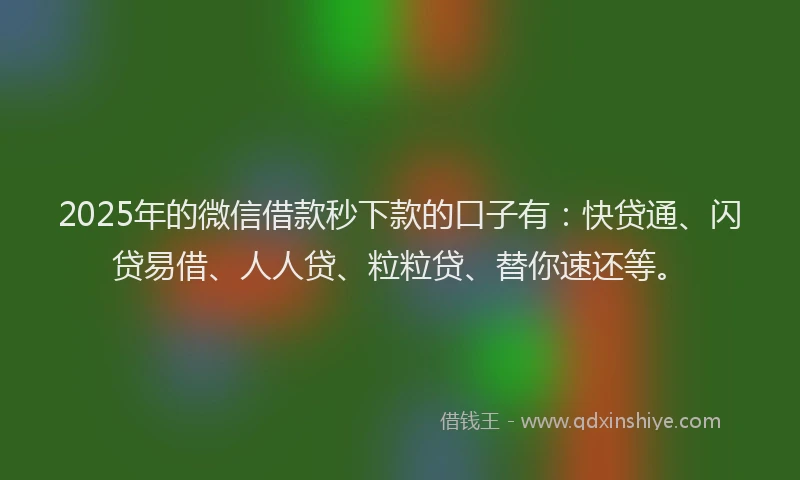 2025年的微信借款秒下款的口子有：快贷通、闪贷易借、人人贷、粒粒贷、替你速还等。