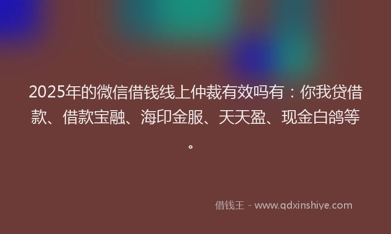 2025年的微信借钱线上仲裁有效吗有：你我贷借款、借款宝融、海印金服、天天盈、现金白鸽等。