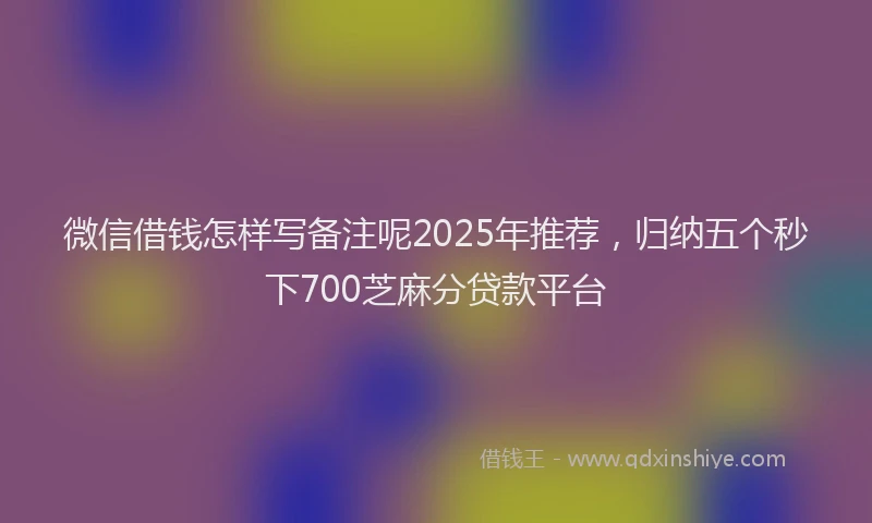 微信借钱怎样写备注呢2025年推荐，归纳五个秒下700芝麻分贷款平台
