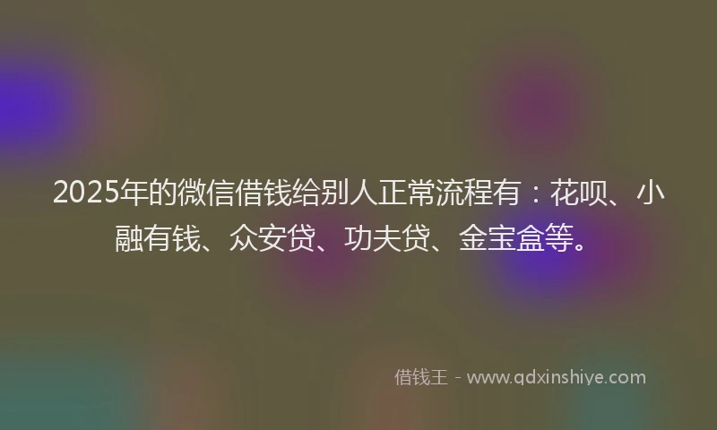 2025年的微信借钱给别人正常流程有：花呗、小融有钱、众安贷、功夫贷、金宝盒等。