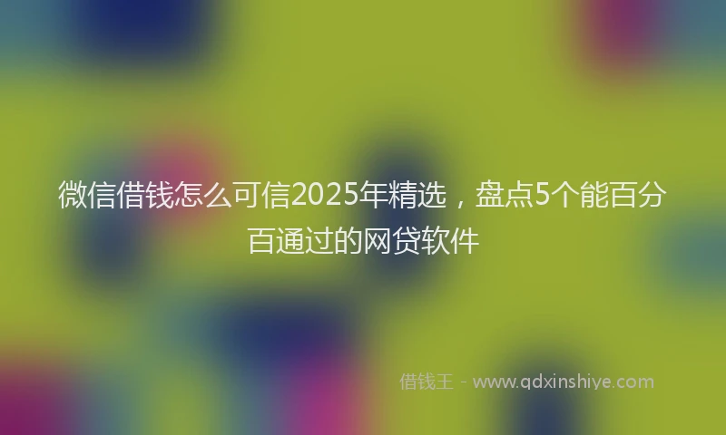 微信借钱怎么可信2025年精选，盘点5个能百分百通过的网贷软件