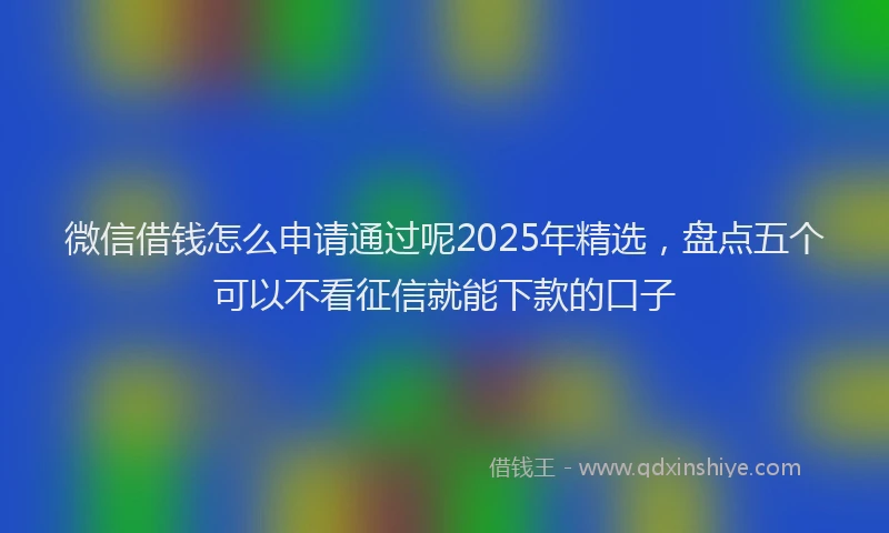 微信借钱怎么申请通过呢2025年精选，盘点五个可以不看征信就能下款的口子