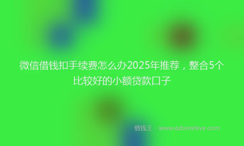 微信借钱扣手续费怎么办2025年推荐，整合5个比较好的小额贷款口子