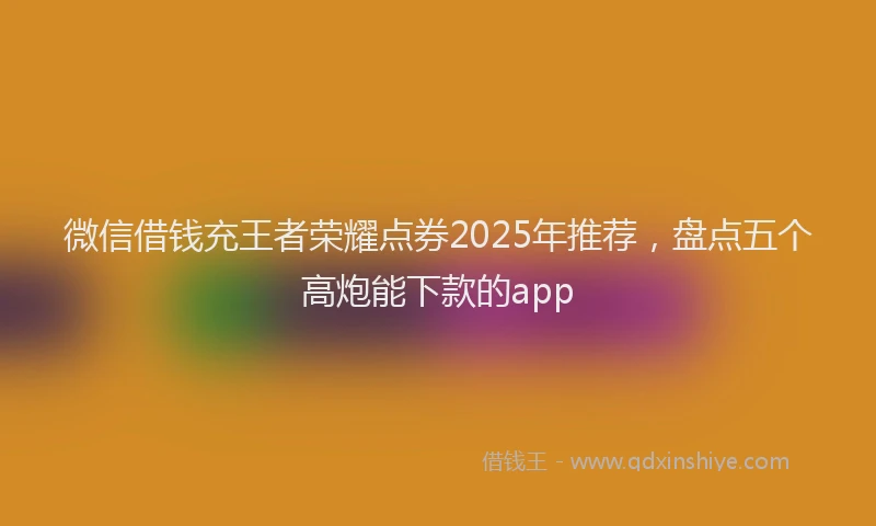 微信借钱充王者荣耀点券2025年推荐，盘点五个高炮能下款的app