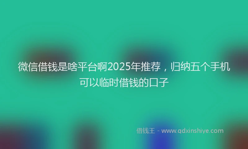 微信借钱是啥平台啊2025年推荐，归纳五个手机可以临时借钱的口子