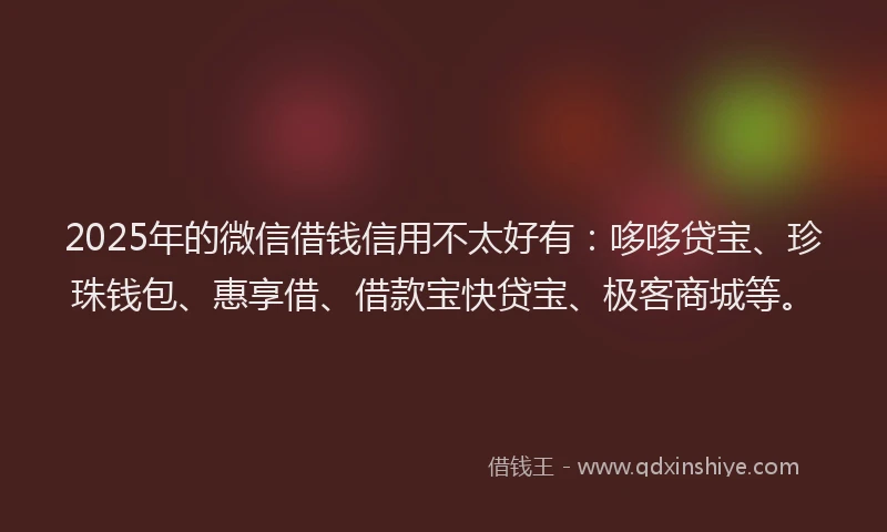 2025年的微信借钱信用不太好有：哆哆贷宝、珍珠钱包、惠享借、借款宝快贷宝、极客商城等。