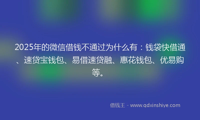 2025年的微信借钱不通过为什么有：钱袋快借通、速贷宝钱包、易借速贷融、惠花钱包、优易购等。
