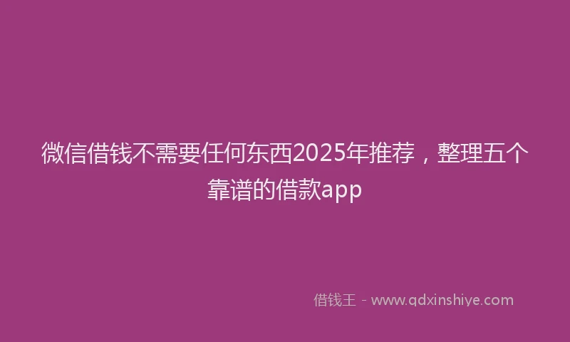 微信借钱不需要任何东西2025年推荐，整理五个靠谱的借款app