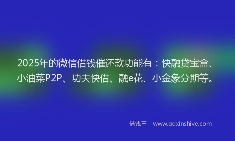 2025年的微信借钱催还款功能有：快融贷宝盒、小油菜P2P、功夫快借、融e花、小金象分期等。