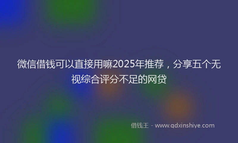 微信借钱可以直接用嘛2025年推荐，分享五个无视综合评分不足的网贷