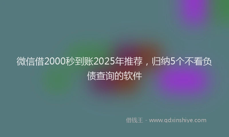 微信借2000秒到账2025年推荐，归纳5个不看负债查询的软件