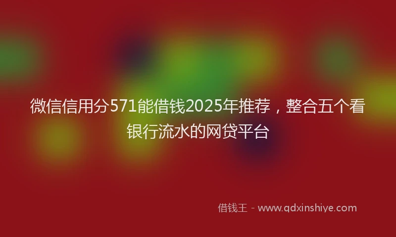 微信信用分571能借钱2025年推荐，整合五个看银行流水的网贷平台