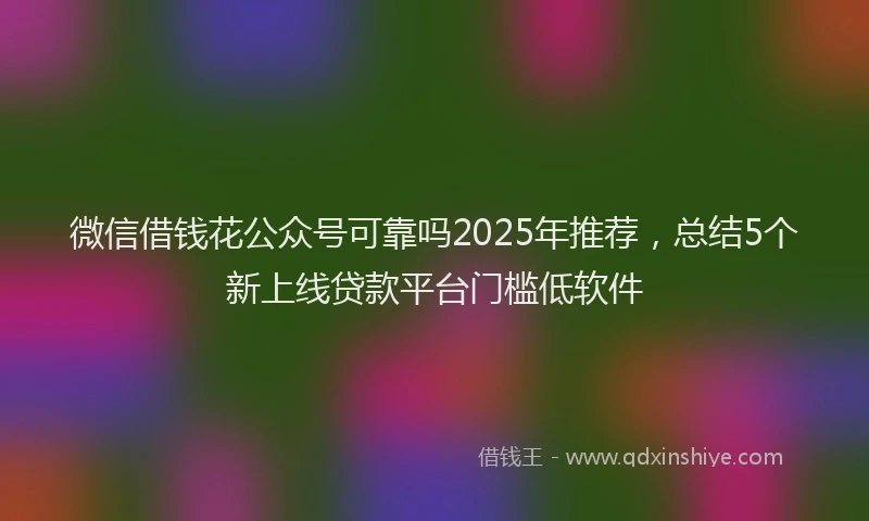 微信借钱花公众号可靠吗2025年推荐，总结5个新上线贷款平台门槛低软件