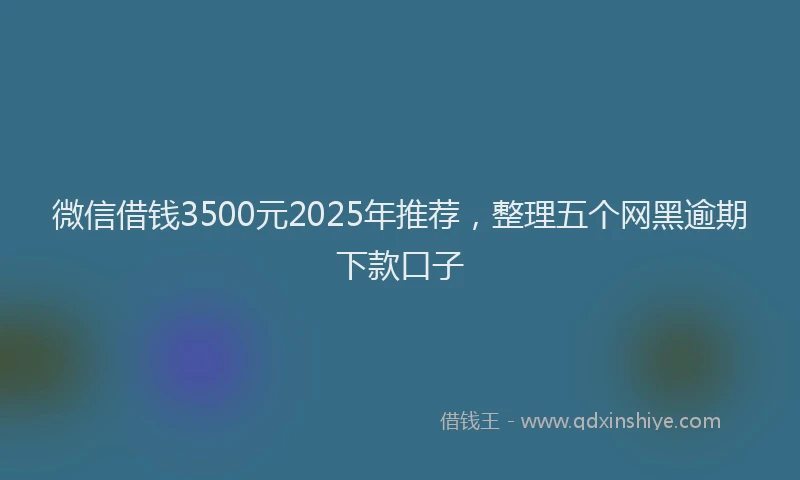 微信借钱3500元2025年推荐，整理五个网黑逾期下款口子