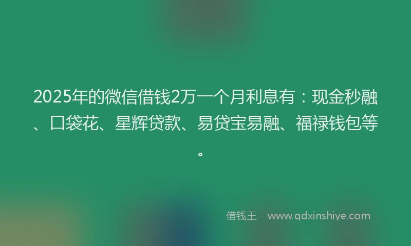 2025年的微信借钱2万一个月利息有：现金秒融、口袋花、星辉贷款、易贷宝易融、福禄钱包等。