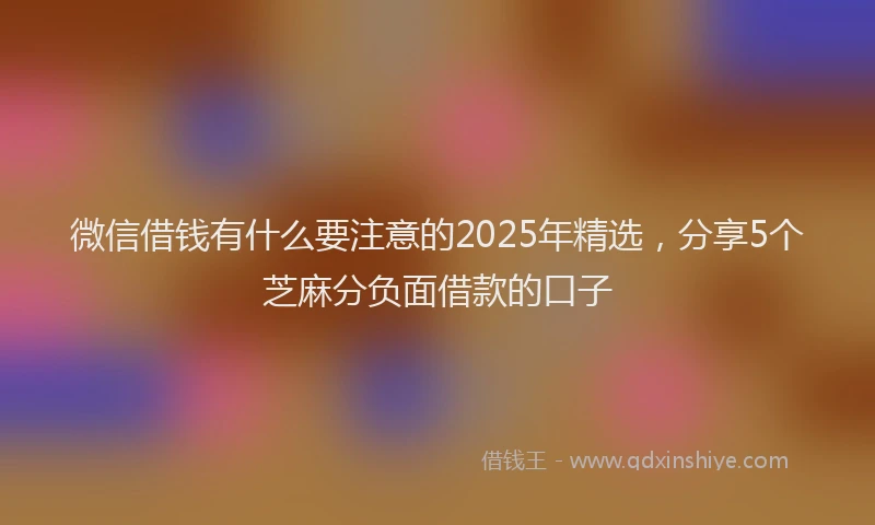 微信借钱有什么要注意的2025年精选，分享5个芝麻分负面借款的口子