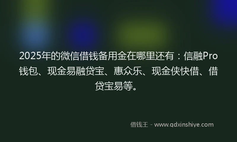 2025年的微信借钱备用金在哪里还有：信融Pro钱包、现金易融贷宝、惠众乐、现金侠快借、借贷宝易等。