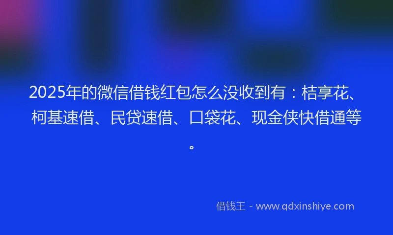 2025年的微信借钱红包怎么没收到有：桔享花、柯基速借、民贷速借、口袋花、现金侠快借通等。