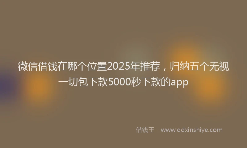 微信借钱在哪个位置2025年推荐，归纳五个无视一切包下款5000秒下款的app