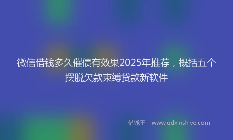 微信借钱多久催债有效果2025年推荐，概括五个摆脱欠款束缚贷款新软件