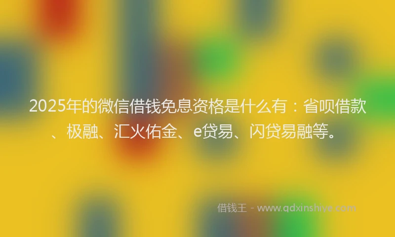 2025年的微信借钱免息资格是什么有：省呗借款、极融、汇火佑金、e贷易、闪贷易融等。