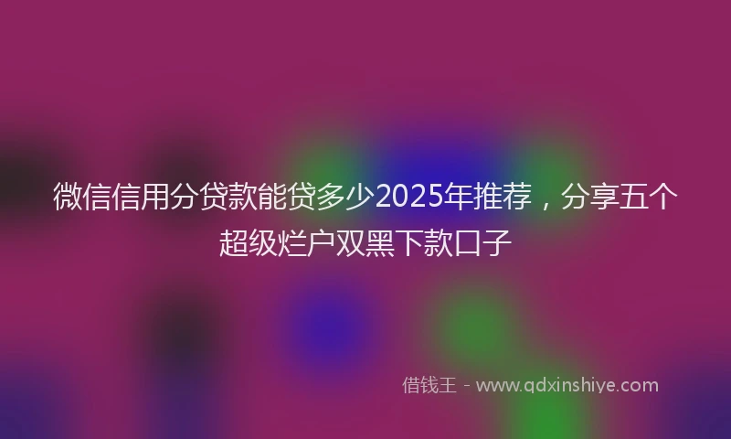 微信信用分贷款能贷多少2025年推荐，分享五个超级烂户双黑下款口子