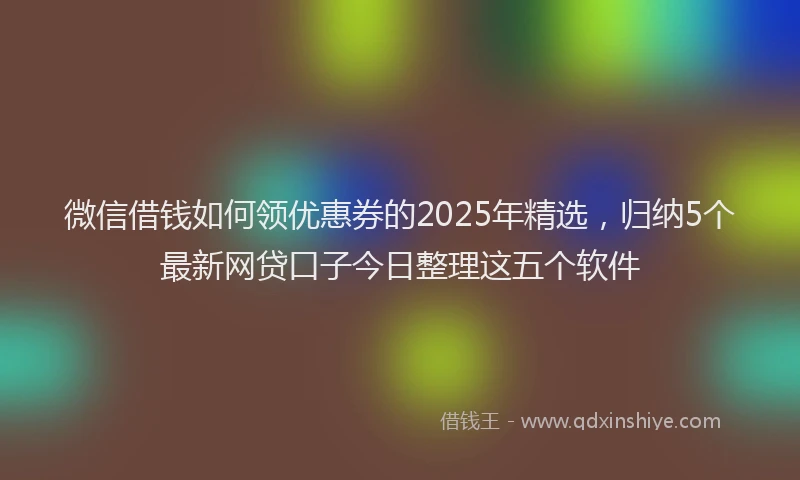 微信借钱如何领优惠券的2025年精选，归纳5个最新网贷口子今日整理这五个软件