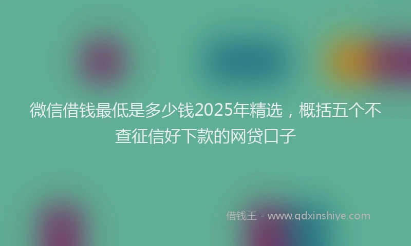 微信借钱最低是多少钱2025年精选，概括五个不查征信好下款的网贷口子