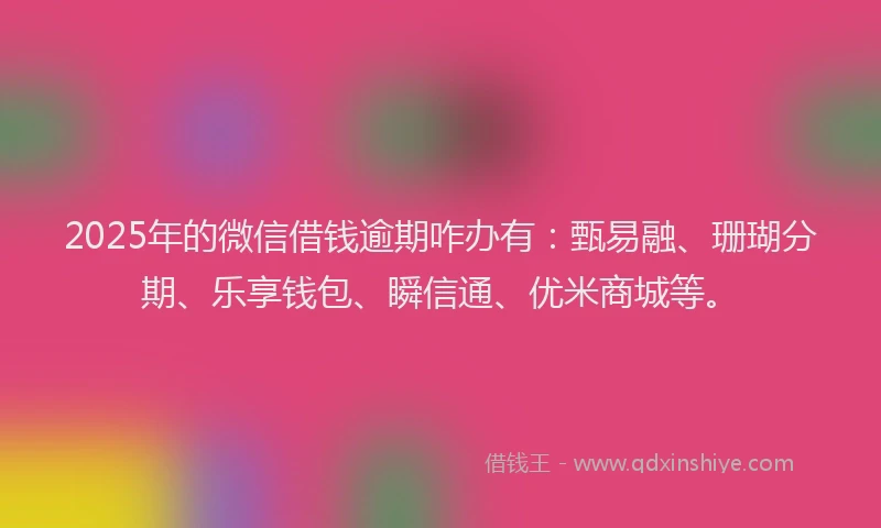 2025年的微信借钱逾期咋办有：甄易融、珊瑚分期、乐享钱包、瞬信通、优米商城等。
