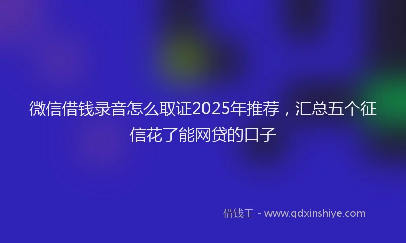 微信借钱录音怎么取证2025年推荐，汇总五个征信花了能网贷的口子