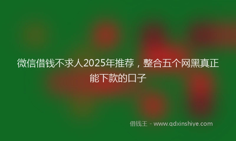 微信借钱不求人2025年推荐，整合五个网黑真正能下款的口子