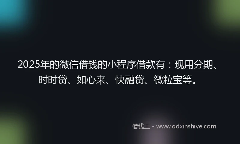 2025年的微信借钱的小程序借款有：现用分期、时时贷、如心来、快融贷、微粒宝等。