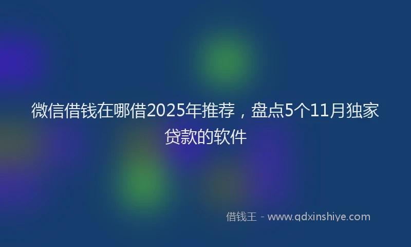 微信借钱在哪借2025年推荐，盘点5个11月独家贷款的软件