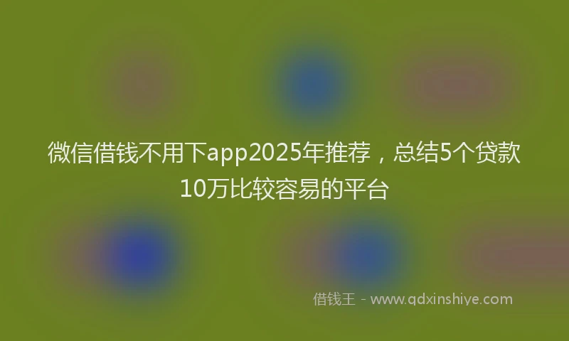 微信借钱不用下app2025年推荐，总结5个贷款10万比较容易的平台