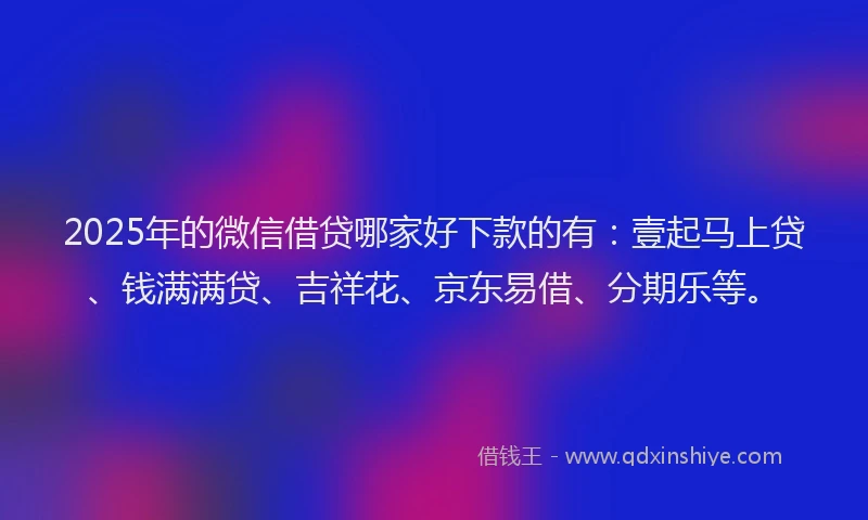 2025年的微信借贷哪家好下款的有：壹起马上贷、钱满满贷、吉祥花、京东易借、分期乐等。