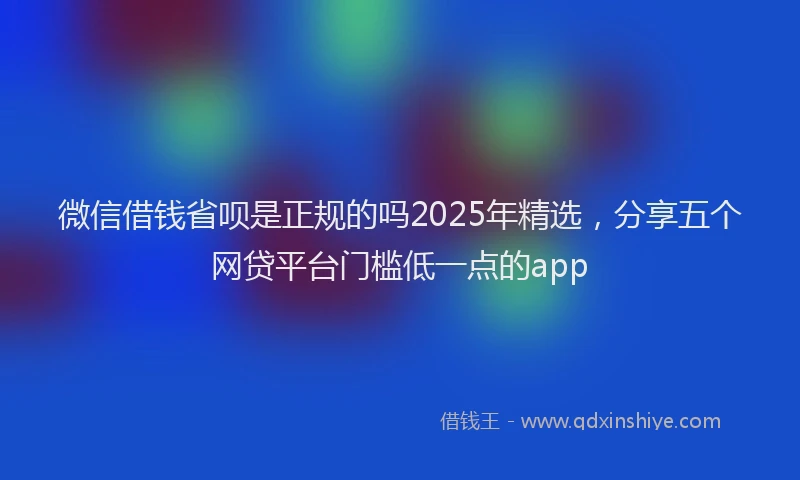 微信借钱省呗是正规的吗2025年精选，分享五个网贷平台门槛低一点的app