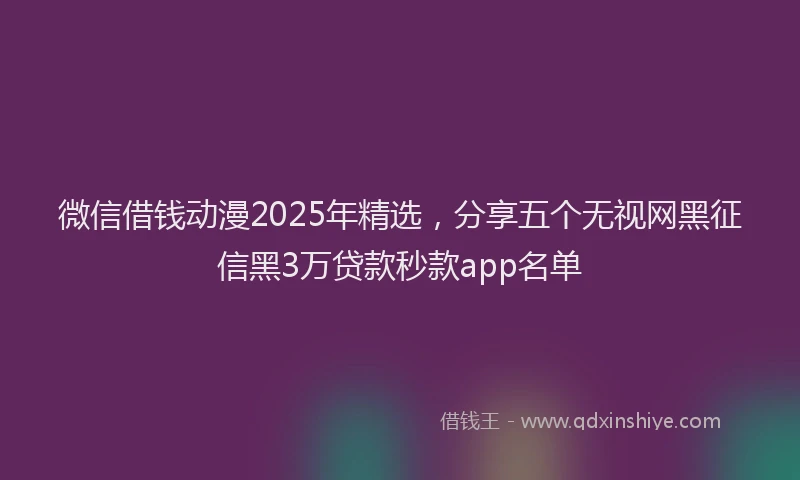 微信借钱动漫2025年精选，分享五个无视网黑征信黑3万贷款秒款app名单