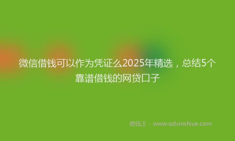 微信借钱可以作为凭证么2025年精选，总结5个靠谱借钱的网贷口子
