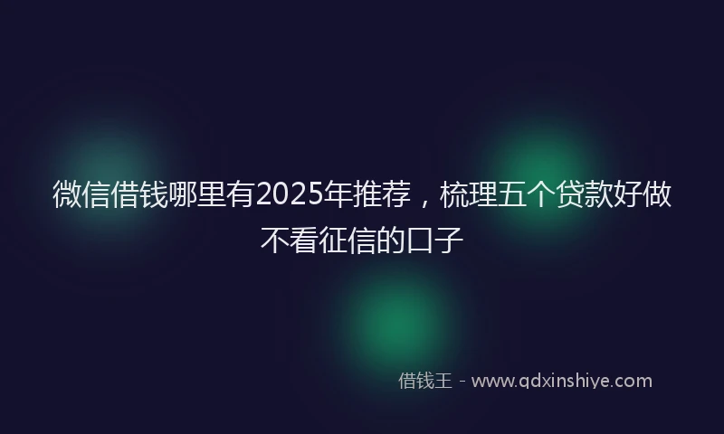 微信借钱哪里有2025年推荐，梳理五个贷款好做不看征信的口子