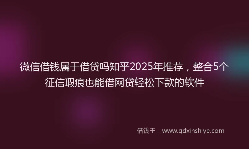 微信借钱属于借贷吗知乎2025年推荐，整合5个征信瑕疵也能借网贷轻松下款的软件