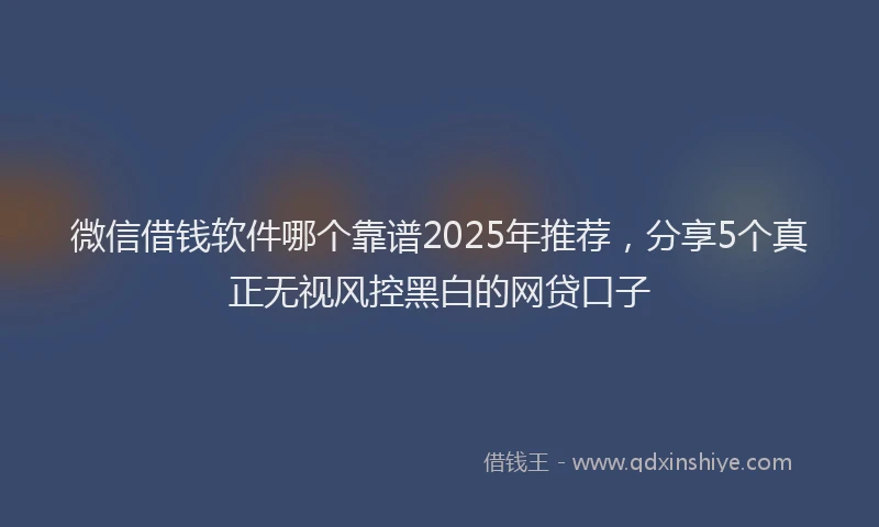 微信借钱软件哪个靠谱2025年推荐，分享5个真正无视风控黑白的网贷口子