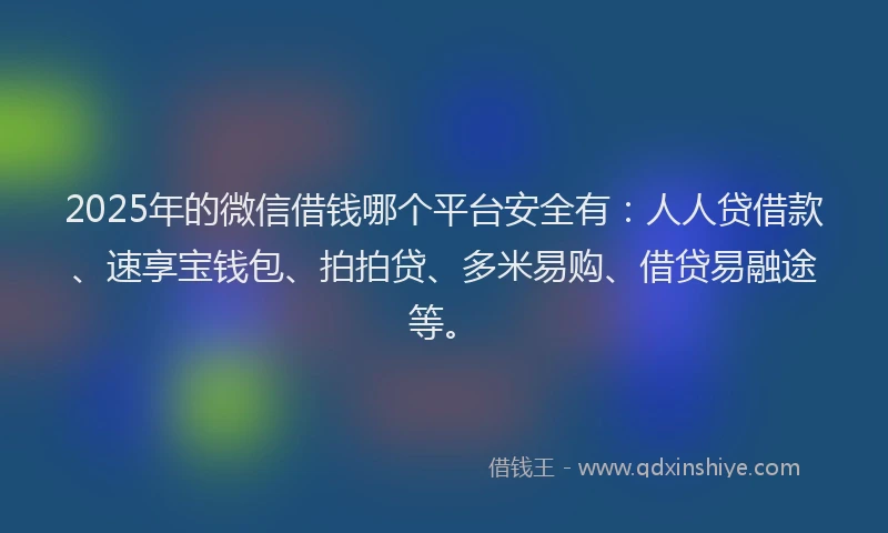2025年的微信借钱哪个平台安全有：人人贷借款、速享宝钱包、拍拍贷、多米易购、借贷易融途等。