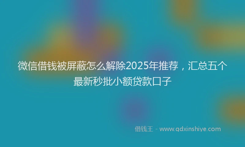 微信借钱被屏蔽怎么解除2025年推荐，汇总五个最新秒批小额贷款口子