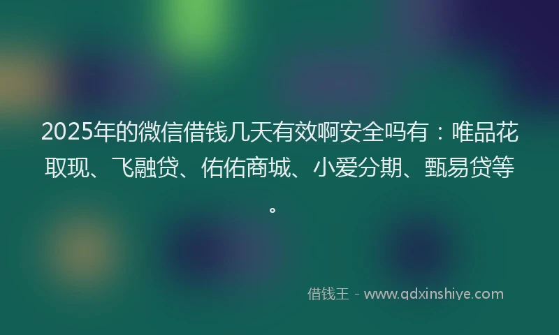 2025年的微信借钱几天有效啊安全吗有：唯品花取现、飞融贷、佑佑商城、小爱分期、甄易贷等。
