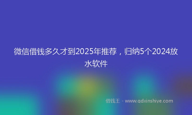 微信借钱多久才到2025年推荐，归纳5个2024放水软件