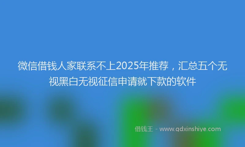 微信借钱人家联系不上2025年推荐，汇总五个无视黑白无视征信申请就下款的软件