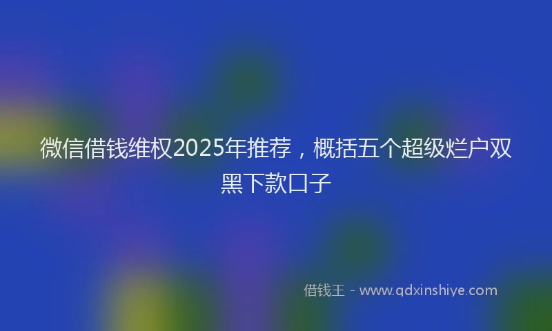 微信借钱维权2025年推荐，概括五个超级烂户双黑下款口子