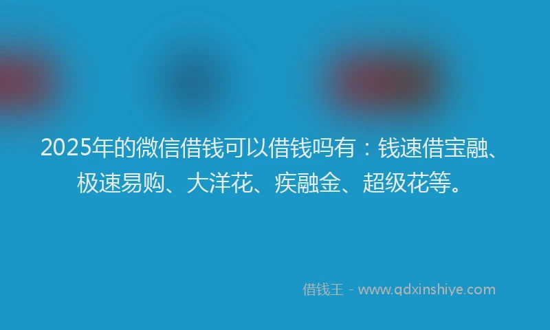 2025年的微信借钱可以借钱吗有：钱速借宝融、极速易购、大洋花、疾融金、超级花等。